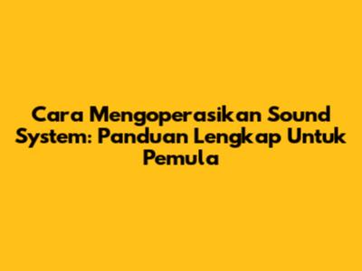 Cara Mengoperasikan Sound System: Panduan Lengkap Untuk Pemula
