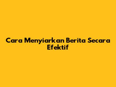 Cara Menyiarkan Berita Secara Efektif