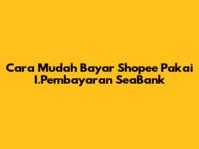 Cara Mudah Bayar Shopee Pakai I.Pembayaran SeaBank