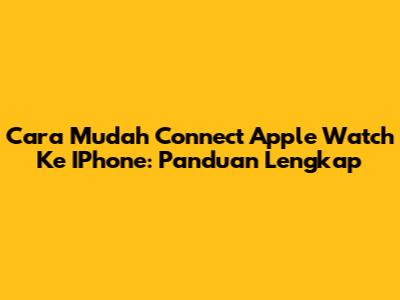 Cara Mudah Connect Apple Watch Ke IPhone: Panduan Lengkap