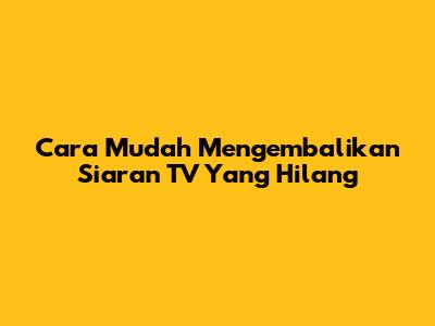 Cara Mudah Mengembalikan Siaran TV Yang Hilang