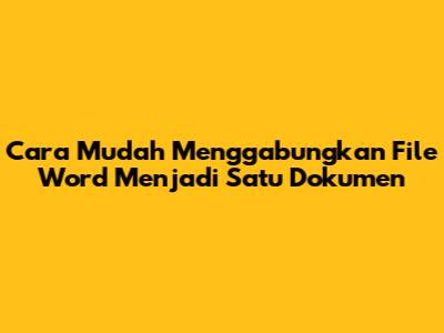 Cara Mudah Menggabungkan File Word Menjadi Satu Dokumen