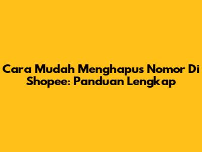 Cara Mudah Menghapus Nomor Di Shopee: Panduan Lengkap