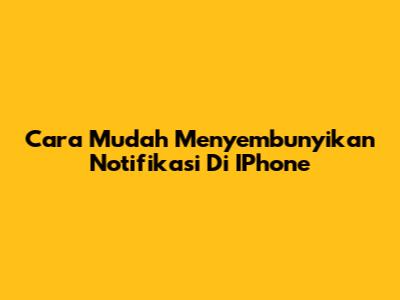 Cara Mudah Menyembunyikan Notifikasi Di IPhone