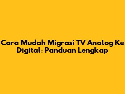 Cara Mudah Migrasi TV Analog Ke Digital: Panduan Lengkap