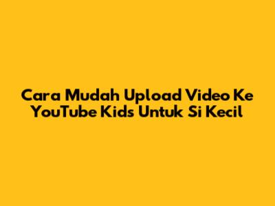 Cara Mudah Upload Video Ke YouTube Kids Untuk Si Kecil