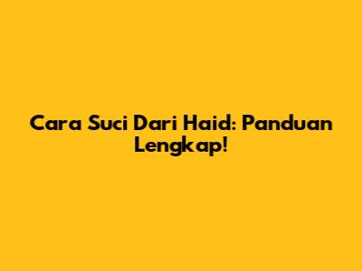 Cara Suci Dari Haid: Panduan Lengkap!