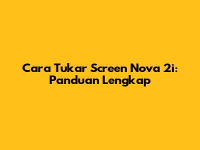 Cara Tukar Screen Nova 2i: Panduan Lengkap