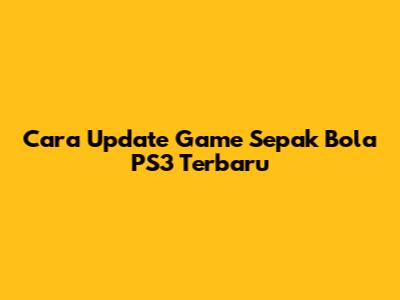 Cara Update Game Sepak Bola PS3 Terbaru