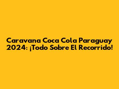 Caravana Coca Cola Paraguay 2024: ¡Todo Sobre El Recorrido!