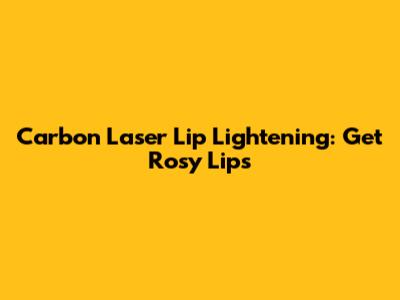 Carbon Laser Lip Lightening: Get Rosy Lips