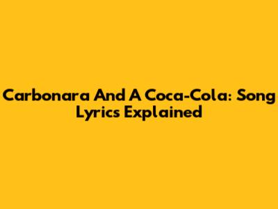 Carbonara And A Coca-Cola: Song Lyrics Explained