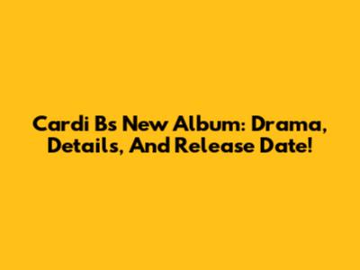 Cardi B's New Album: Drama, Details, And Release Date!