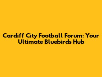 Cardiff City Football Forum: Your Ultimate Bluebirds Hub