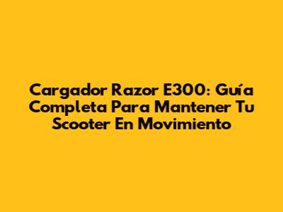 Cargador Razor E300: Guía Completa Para Mantener Tu Scooter En Movimiento