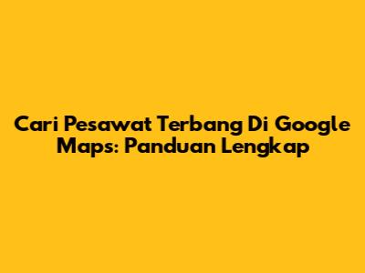 Cari Pesawat Terbang Di Google Maps: Panduan Lengkap