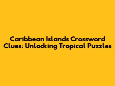Caribbean Islands Crossword Clues: Unlocking Tropical Puzzles