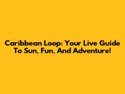 Caribbean Loop: Your Live Guide To Sun, Fun, And Adventure!