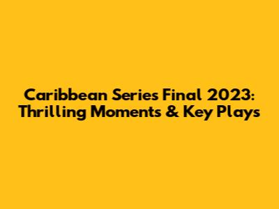 Caribbean Series Final 2023: Thrilling Moments & Key Plays