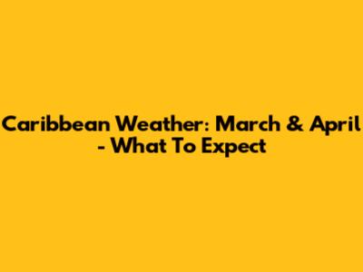 Caribbean Weather: March & April - What To Expect