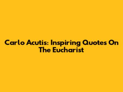Carlo Acutis: Inspiring Quotes On The Eucharist