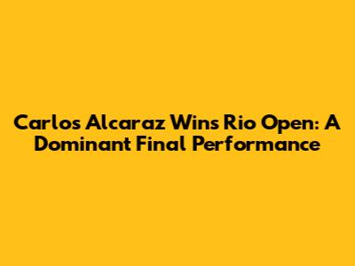 Carlos Alcaraz Wins Rio Open: A Dominant Final Performance