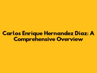 Carlos Enrique Hernandez Diaz: A Comprehensive Overview