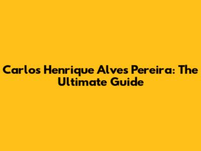 Carlos Henrique Alves Pereira: The Ultimate Guide