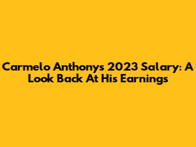 Carmelo Anthony's 2023 Salary: A Look Back At His Earnings