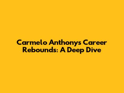 Carmelo Anthony's Career Rebounds: A Deep Dive