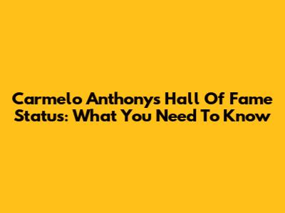 Carmelo Anthony's Hall Of Fame Status: What You Need To Know