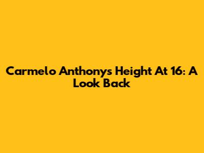 Carmelo Anthony's Height At 16: A Look Back
