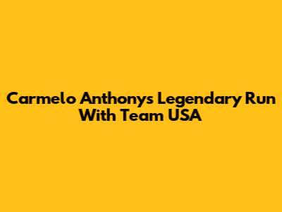 Carmelo Anthony's Legendary Run With Team USA