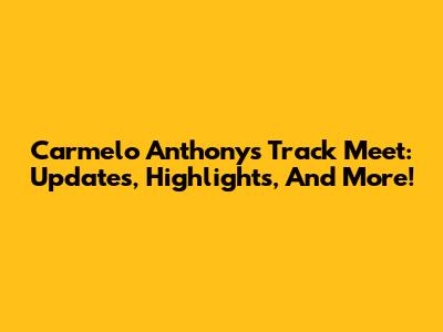 Carmelo Anthony's Track Meet: Updates, Highlights, And More!