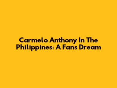 Carmelo Anthony In The Philippines: A Fan's Dream