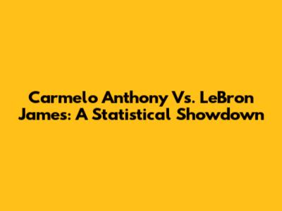 Carmelo Anthony Vs. LeBron James: A Statistical Showdown