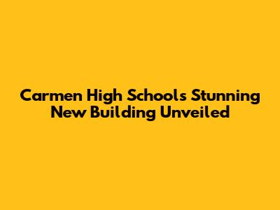Carmen High School's Stunning New Building Unveiled