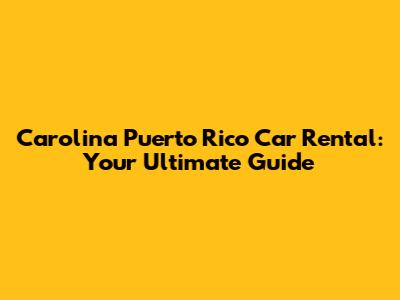 Carolina Puerto Rico Car Rental: Your Ultimate Guide