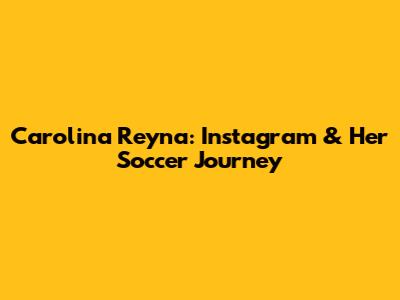 Carolina Reyna: Instagram & Her Soccer Journey