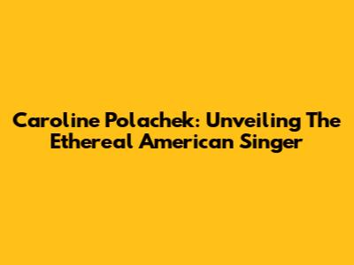 Caroline Polachek: Unveiling The Ethereal American Singer