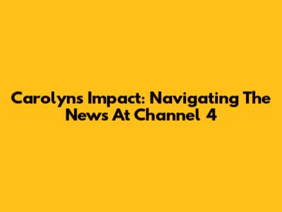 Carolyn's Impact: Navigating The News At Channel 4