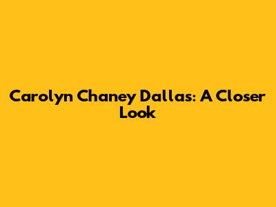 Carolyn Chaney Dallas: A Closer Look