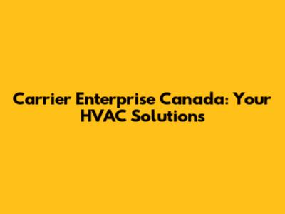 Carrier Enterprise Canada: Your HVAC Solutions