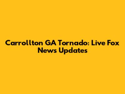 Carrollton GA Tornado: Live Fox News Updates
