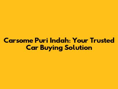 Carsome Puri Indah: Your Trusted Car Buying Solution