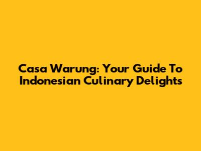Casa Warung: Your Guide To Indonesian Culinary Delights