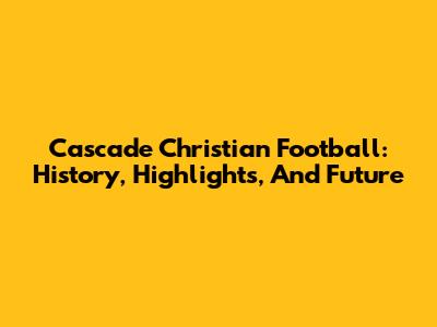 Cascade Christian Football: History, Highlights, And Future