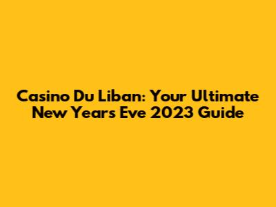 Casino Du Liban: Your Ultimate New Year's Eve 2023 Guide