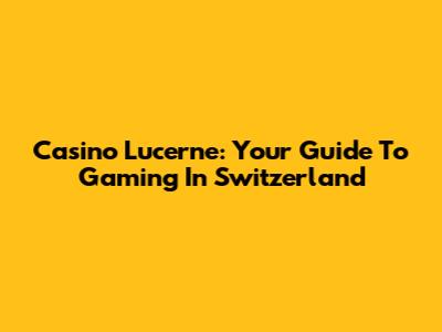 Casino Lucerne: Your Guide To Gaming In Switzerland