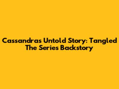 Cassandra's Untold Story: Tangled The Series Backstory